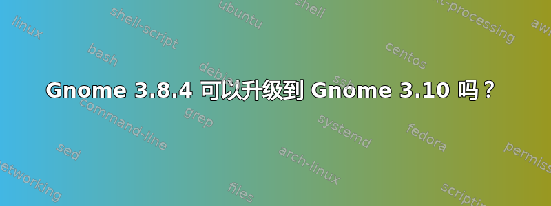 Gnome 3.8.4 可以升级到 Gnome 3.10 吗？