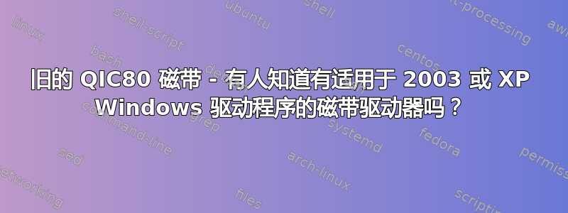 旧的 QIC80 磁带 - 有人知道有适用于 2003 或 XP Windows 驱动程序的磁带驱动器吗？