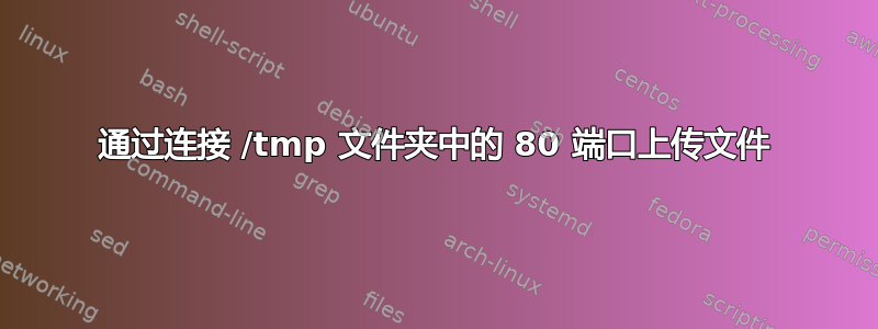 通过连接 /tmp 文件夹中的 80 端口上传文件