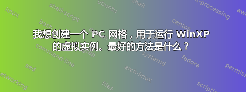 我想创建一个 PC 网格，用于运行 WinXP 的虚拟实例。最好的方法是什么？