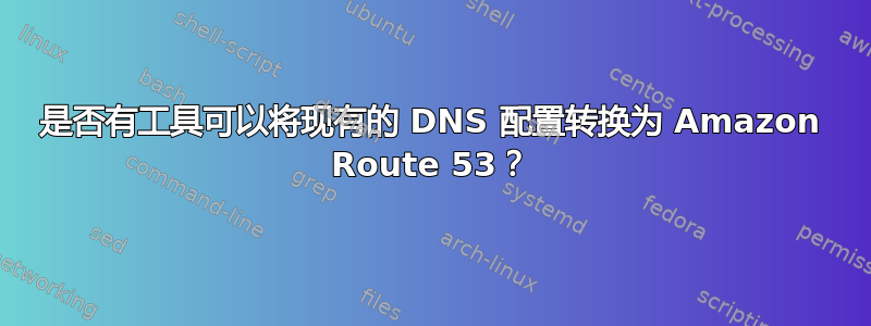 是否有工具可以将现有的 DNS 配置转换为 Amazon Route 53？