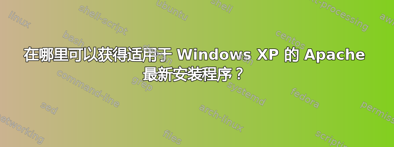 在哪里可以获得适用于 Windows XP 的 Apache 最新安装程序？