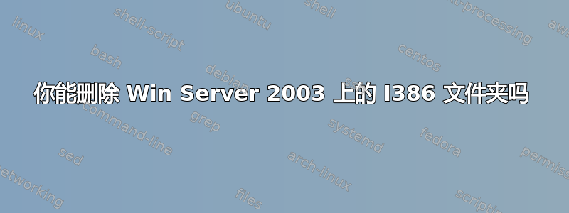 你能删除 Win Server 2003 上的 I386 文件夹吗