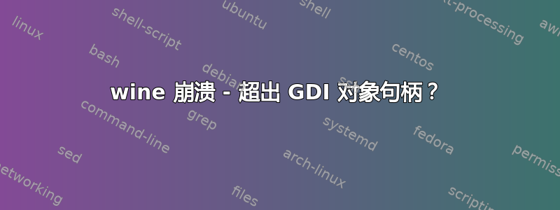 wine 崩溃 - 超出 GDI 对象句柄？