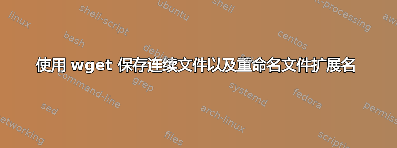 使用 wget 保存连续文件以及重命名文件扩展名