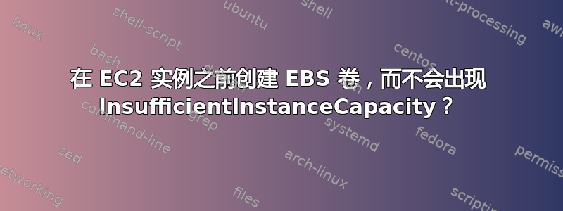 在 EC2 实例之前创建 EBS 卷，而不会出现 InsufficientInstanceCapacity？