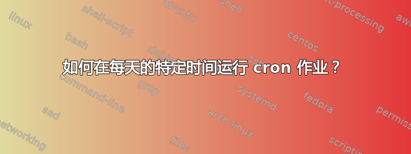 如何在每天的特定时间运行 cron 作业？