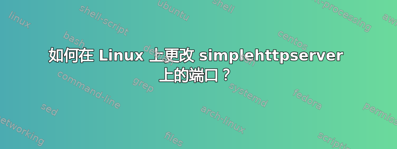 如何在 Linux 上更改 simplehttpserver 上的端口？