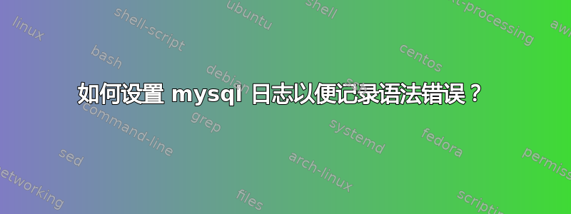 如何设置 mysql 日志以便记录语法错误？