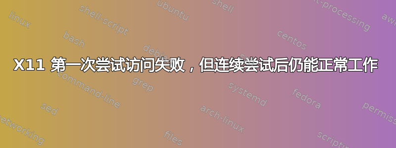 X11 第一次尝试访问失败，但连续尝试后仍能正常工作