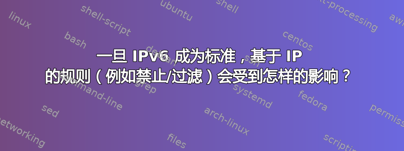 一旦 IPv6 成为标准，基于 IP 的规则（例如禁止/过滤）会受到怎样的影响？