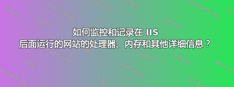 如何监控和记录在 IIS 后面运行的网站的处理器、内存和其他详细信息？