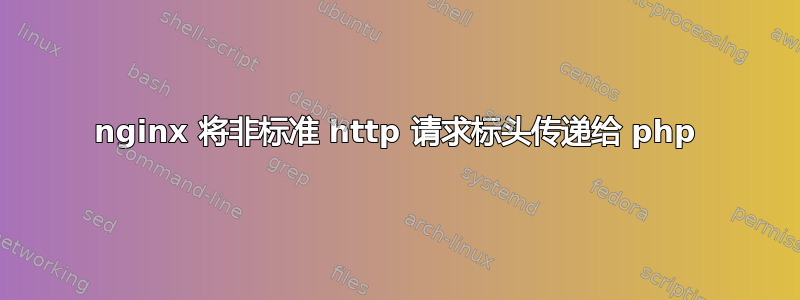 nginx 将非标准 http 请求标头传递给 php