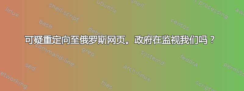 可疑重定向至俄罗斯网页。政府在监视我们吗？