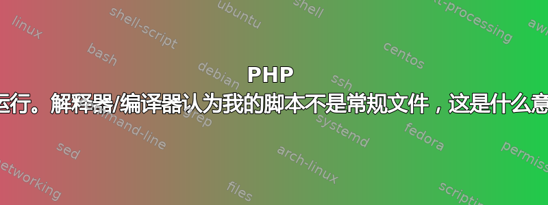 PHP 无法运行。解释器/编译器认为我的脚本不是常规文件，这是什么意思？