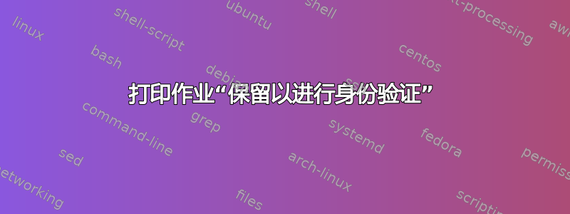 打印作业“保留以进行身份​​验证”