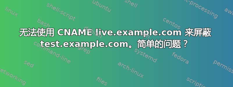 无法使用 CNAME live.example.com 来屏蔽 test.example.com。简单的问题？