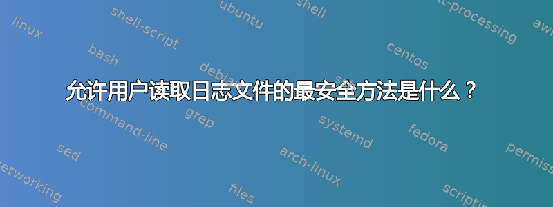 允许用户读取日志文件的最安全方法是什么？