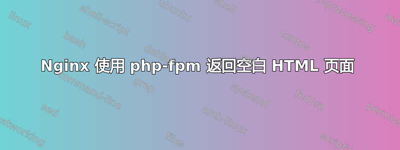 Nginx 使用 php-fpm 返回空白 HTML 页面