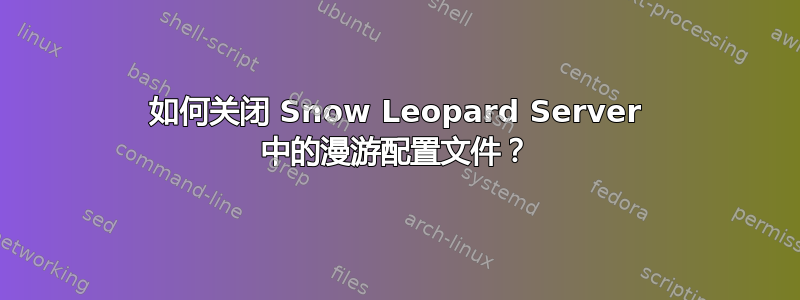 如何关闭 Snow Leopard Server 中的漫游配置文件？