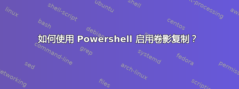 如何使用 Powershell 启用卷影复制？