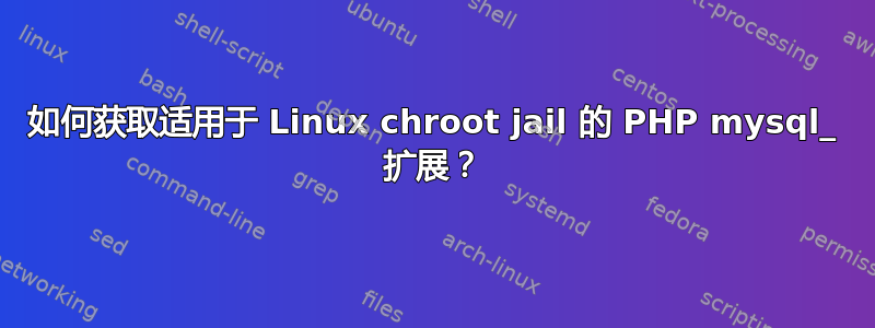 如何获取适用于 Linux chroot jail 的 PHP mysql_ 扩展？