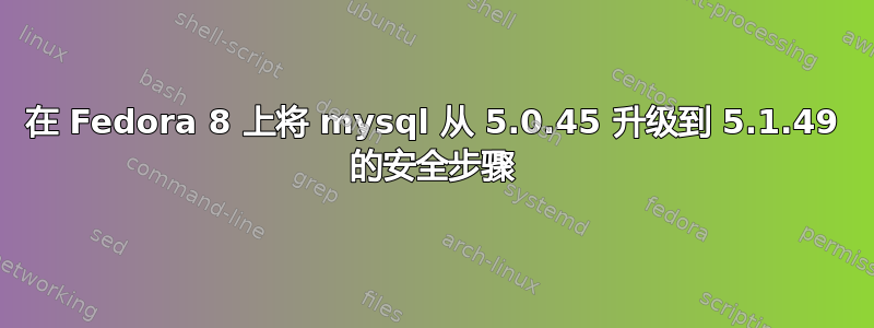 在 Fedora 8 上将 mysql 从 5.0.45 升级到 5.1.49 的安全步骤