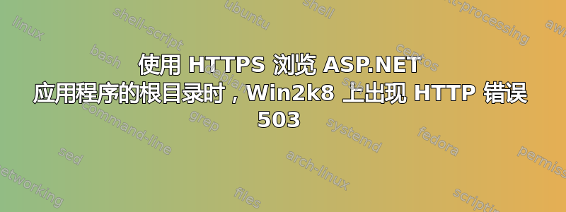 使用 HTTPS 浏览 ASP.NET 应用程序的根目录时，Win2k8 上出现 HTTP 错误 503