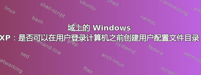 域上的 Windows XP：是否可以在用户登录计算机之前创建用户配置文件目录