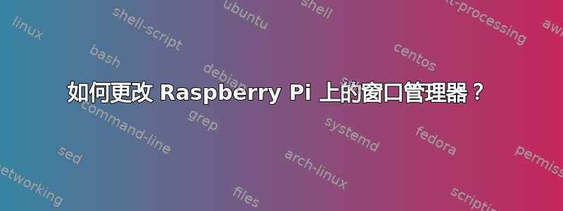 如何更改 Raspberry Pi 上的窗口管理器？