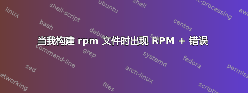 当我构建 rpm 文件时出现 RPM + 错误