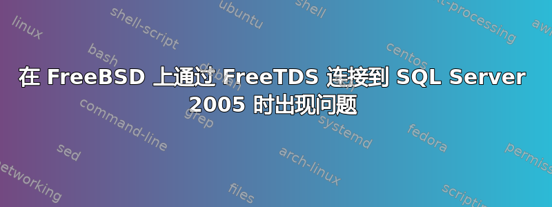 在 FreeBSD 上通过 FreeTDS 连接到 SQL Server 2005 时出现问题