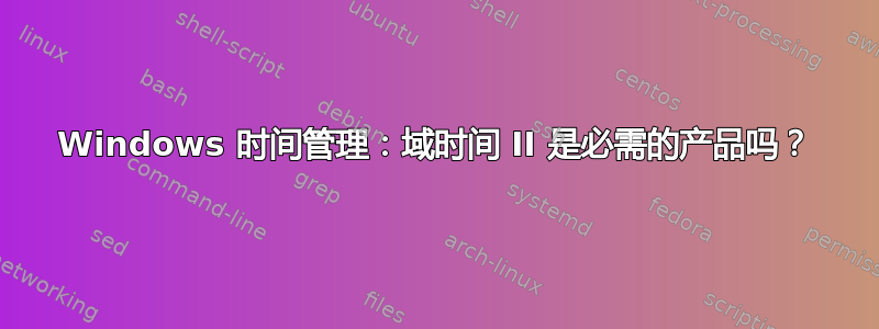 Windows 时间管理：域时间 II 是必需的产品吗？