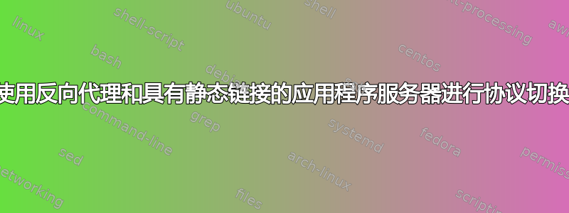 使用反向代理和具有静态链接的应用程序服务器进行协议切换