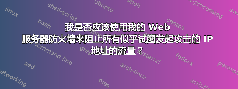 我是否应该使用我的 Web 服务器防火墙来阻止所有似乎试图发起攻击的 IP 地址的流量？