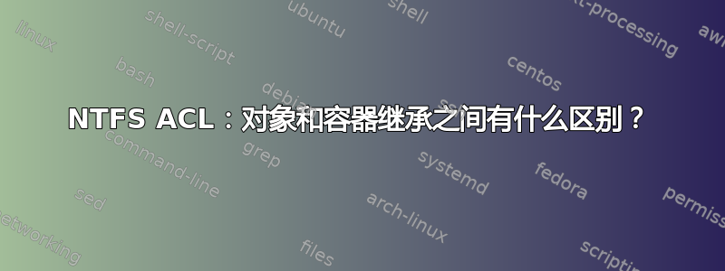 NTFS ACL：对象和容器继承之间有什么区别？