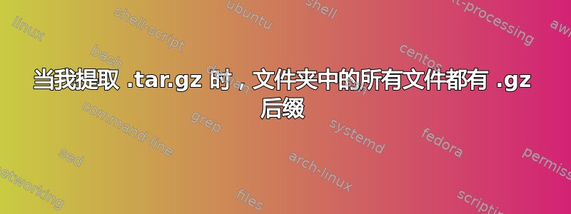 当我提取 .tar.gz 时，文件夹中的所有文件都有 .gz 后缀