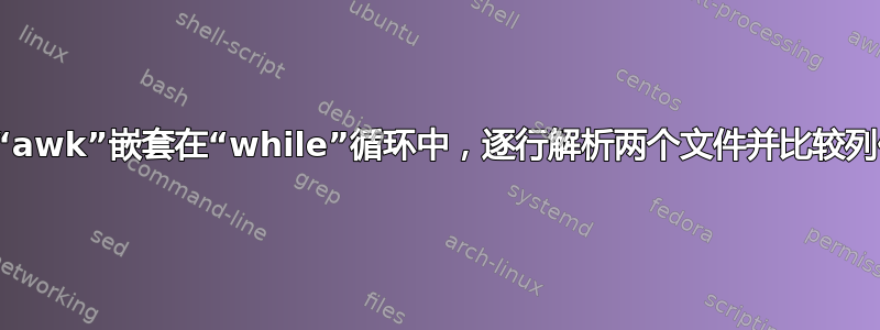 将“awk”嵌套在“while”循环中，逐行解析两个文件并比较列值