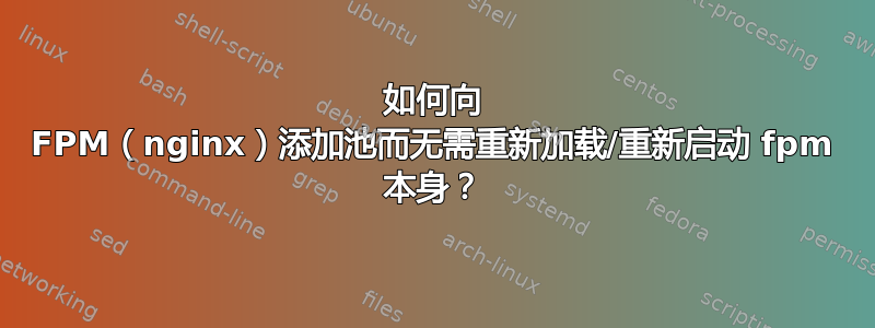 如何向 FPM（nginx）添加池而无需重新加载/重新启动 fpm 本身？