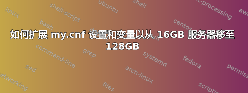 如何扩展 my.cnf 设置和变量以从 16GB 服务器移至 128GB