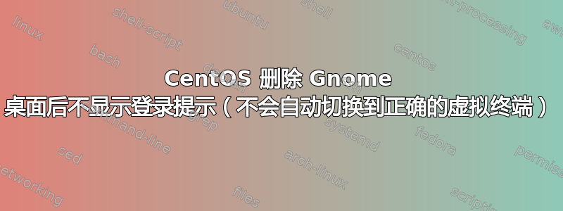 CentOS 删除 Gnome 桌面后不显示登录提示（不会自动切换到正确的虚拟终端）