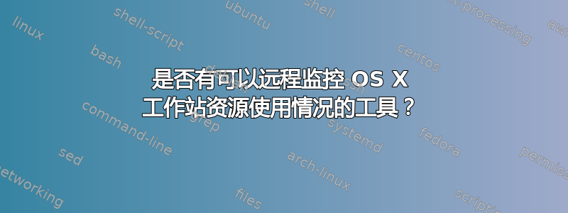 是否有可以远程监控 OS X 工作站资源使用情况的工具？