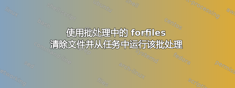 使用批处理中的 forfiles 清除文件并从任务中运行该批处理