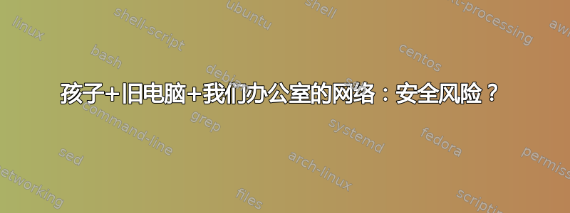 孩子+旧电脑+我们办公室的网络：安全风险？