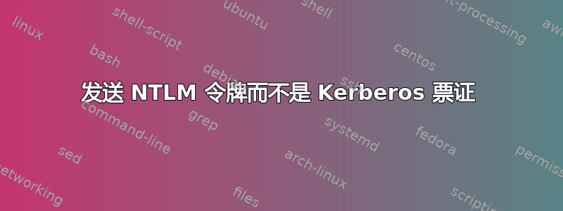 发送 NTLM 令牌而不是 Kerberos 票证