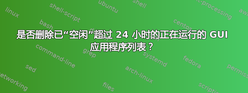 是否删除已“空闲”超过 24 小时的正在运行的 GUI 应用程序列表？