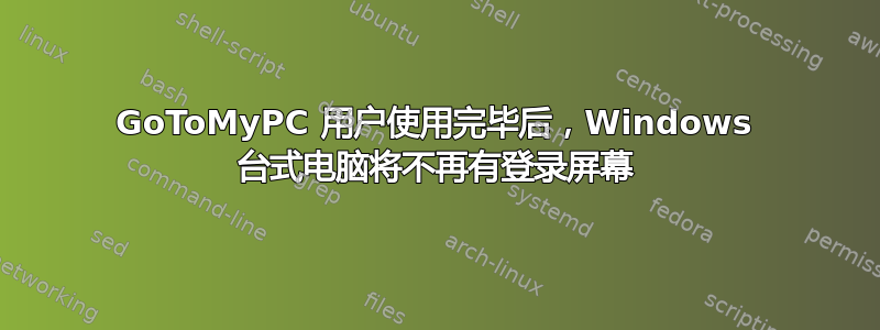 GoToMyPC 用户使用完毕后，Windows 台式电脑将不再有登录屏幕