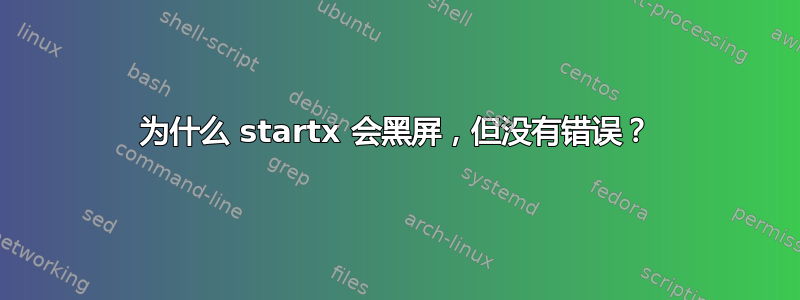 为什么 startx 会黑屏，但没有错误？