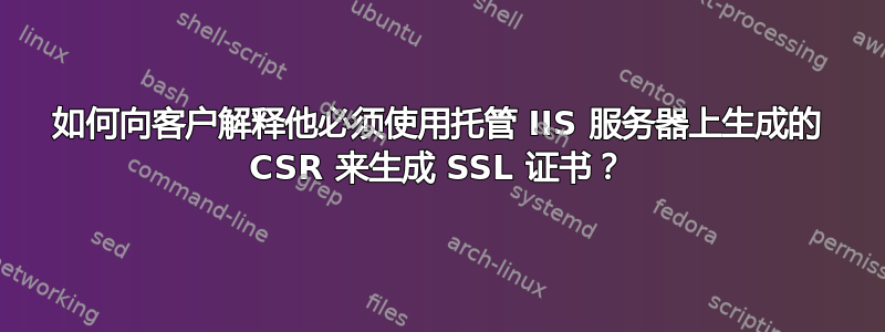 如何向客户解释他必须使用托管 IIS 服务器上生成的 CSR 来生成 SSL 证书？