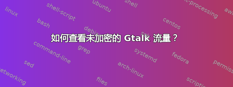 如何查看未加密的 Gtalk 流量？